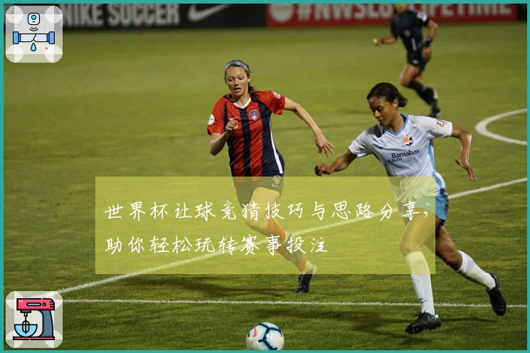 世界杯让球竞猜技巧与思路分享，助你轻松玩转赛事投注