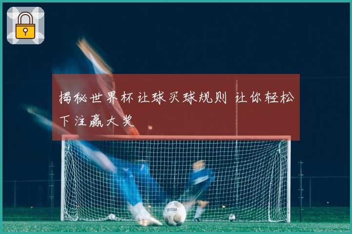 揭秘世界杯让球买球规则 让你轻松下注赢大奖