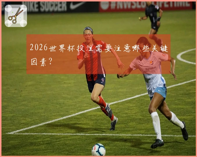 2026世界杯投注需要注意哪些关键因素？