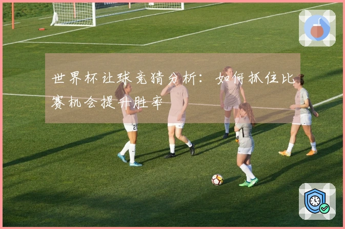 世界杯让球竞猜分析：如何抓住比赛机会提升胜率