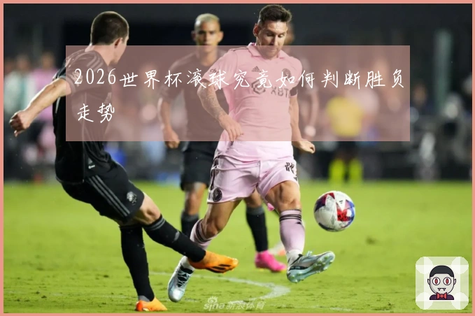 2026世界杯滚球究竟如何判断胜负走势