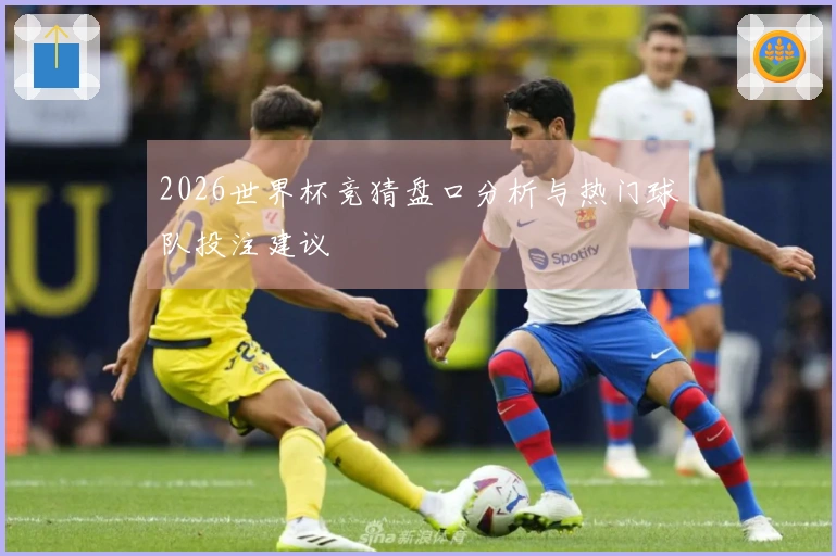 2026世界杯竞猜盘口分析与热门球队投注建议