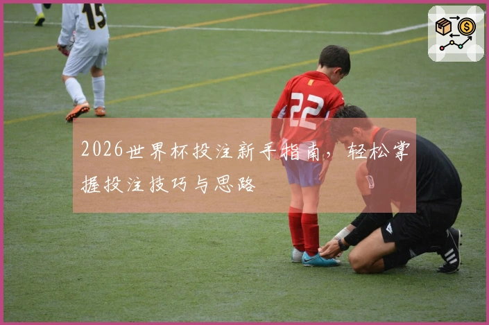 2026世界杯投注新手指南,轻松掌握投注技巧与思路