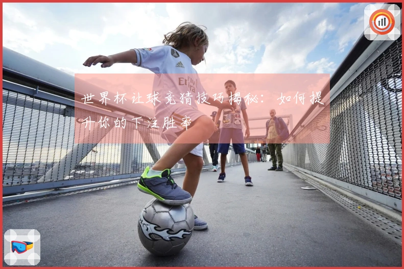 世界杯让球竞猜技巧揭秘：如何提升你的下注胜率