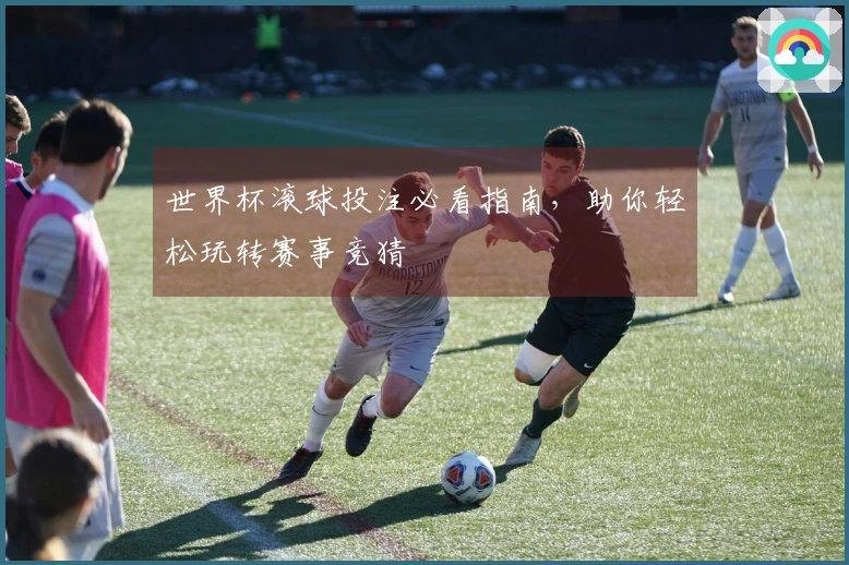 世界杯滚球投注必看指南，助你轻松玩转赛事竞猜