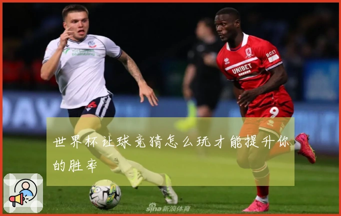 世界杯让球竞猜怎么玩才能提升你的胜率