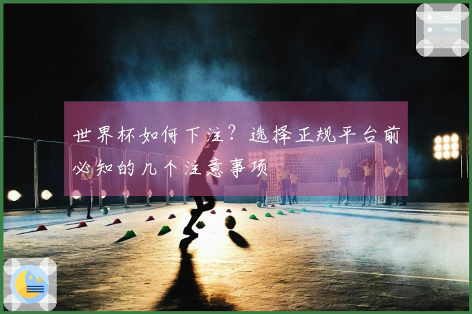 世界杯如何下注？选择正规平台前必知的几个注意事项