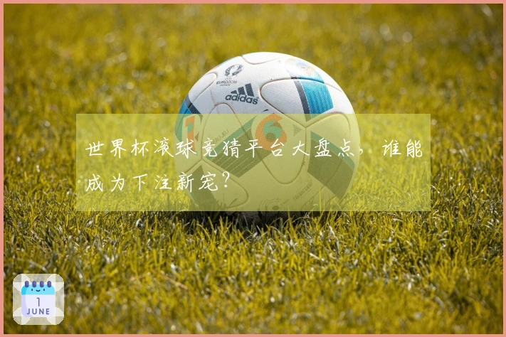 世界杯滚球竞猜平台大盘点，谁能成为下注新宠？