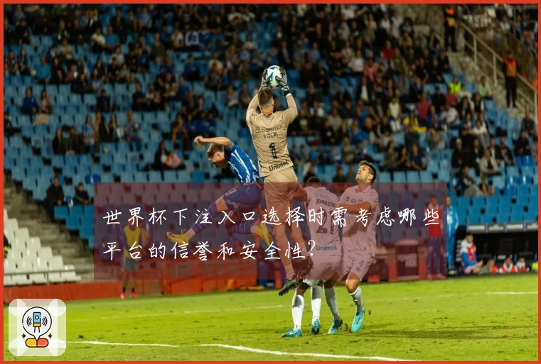 世界杯下注入口选择时需考虑哪些平台的信誉和安全性？