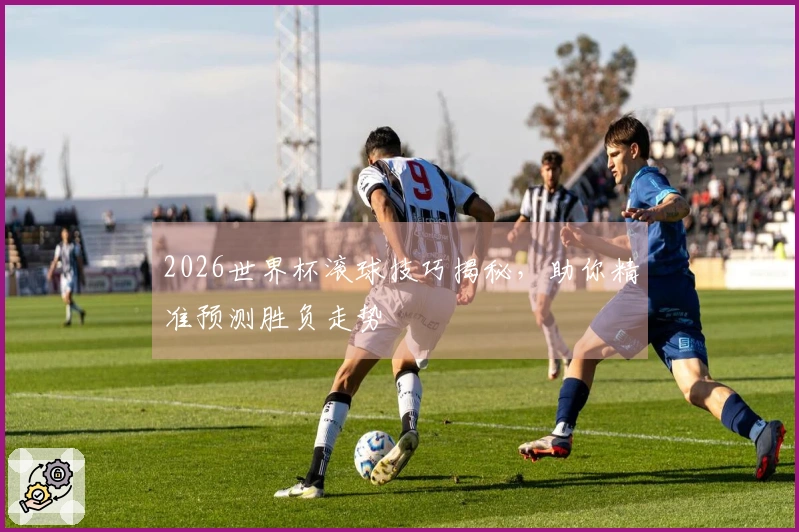 2026世界杯滚球技巧揭秘，助你精准预测胜负走势