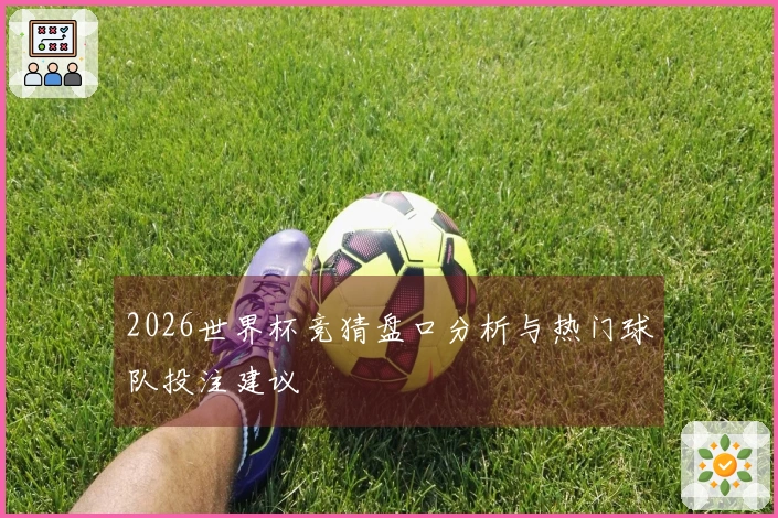 2026世界杯竞猜盘口分析与热门球队投注建议