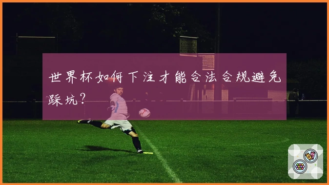 世界杯如何下注才能合法合规避免踩坑？