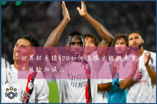 世界杯竞猜app如何选择才能避免常见风险和误区