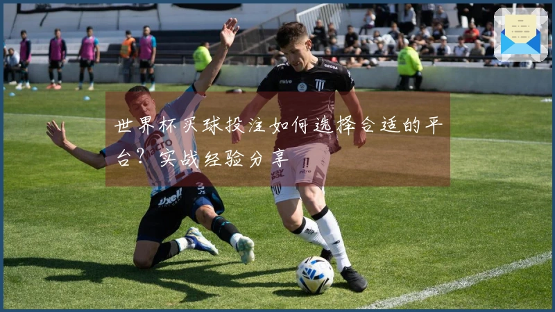 世界杯买球投注如何选择合适的平台？实战经验分享