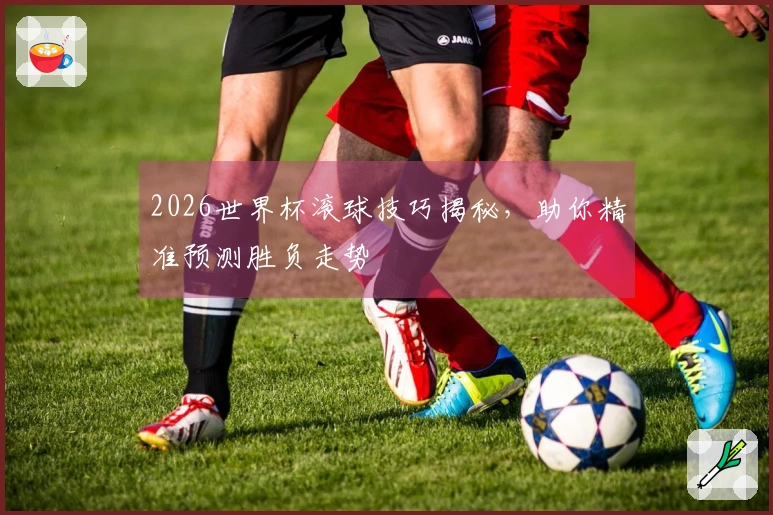 2026世界杯滚球技巧揭秘，助你精准预测胜负走势