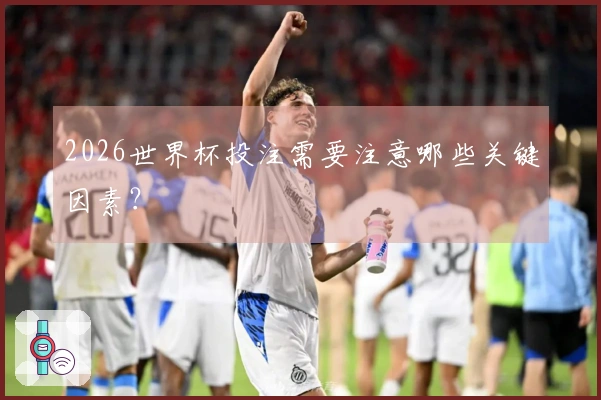 2026世界杯投注需要注意哪些关键因素？
