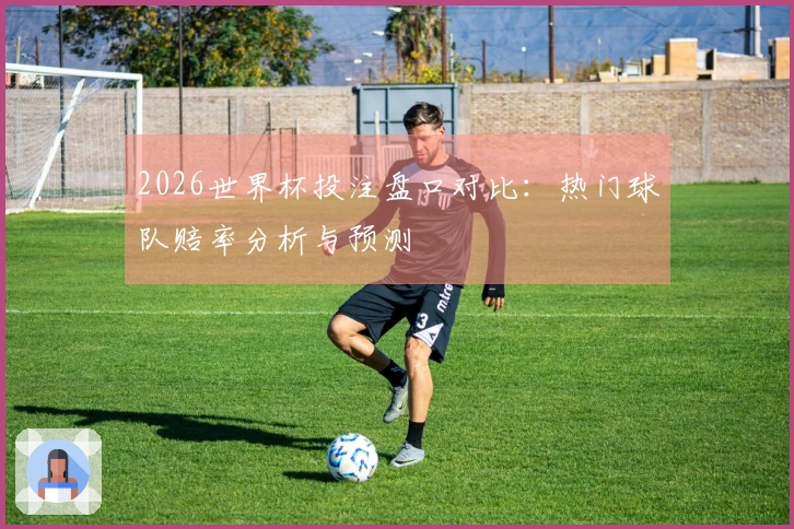 2026世界杯投注盘口对比：热门球队赔率分析与预测