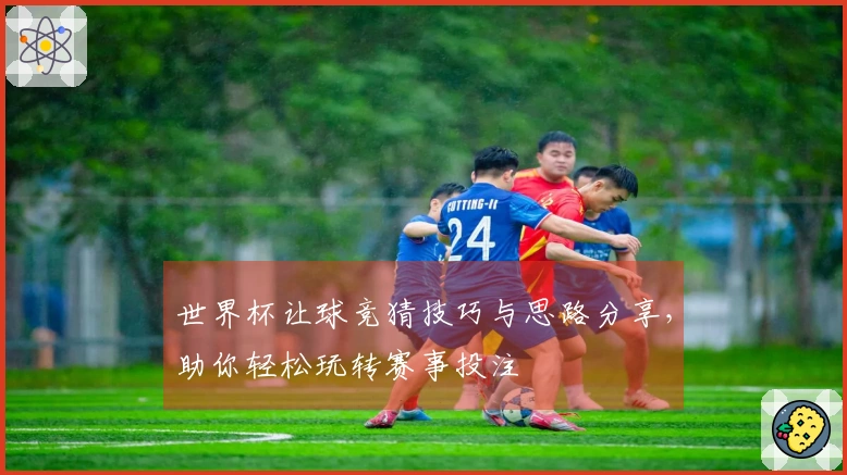 世界杯让球竞猜技巧与思路分享，助你轻松玩转赛事投注