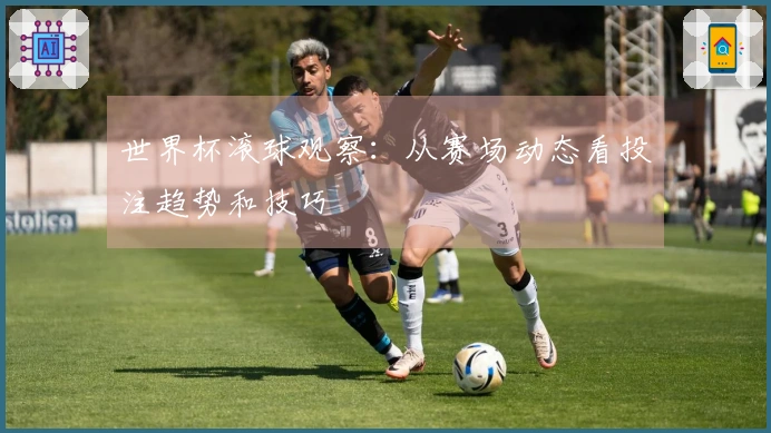 世界杯滚球观察：从赛场动态看投注趋势和技巧