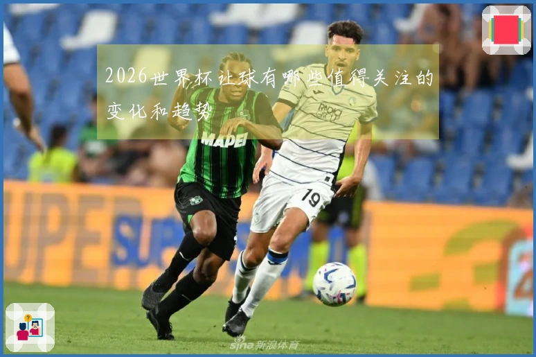 2026世界杯让球有哪些值得关注的变化和趋势