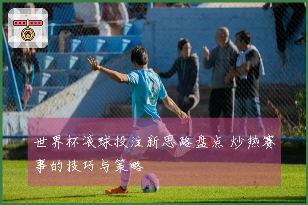 世界杯滚球投注新思路盘点 炒热赛事的技巧与策略