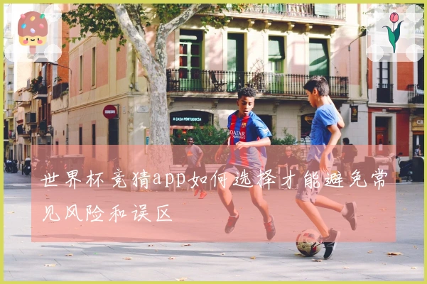 世界杯竞猜app如何选择才能避免常见风险和误区