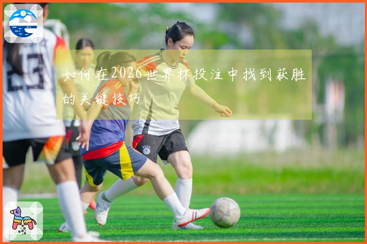 如何在2026世界杯投注中找到获胜的关键技巧