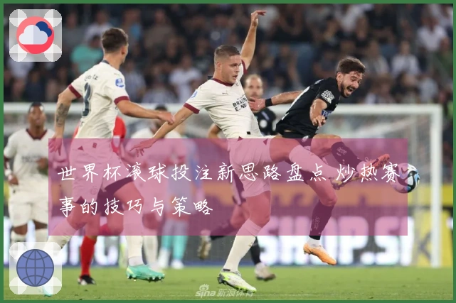 世界杯滚球投注新思路盘点 炒热赛事的技巧与策略