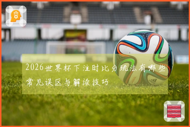 2026世界杯下注时比分玩法有哪些常见误区与解读技巧