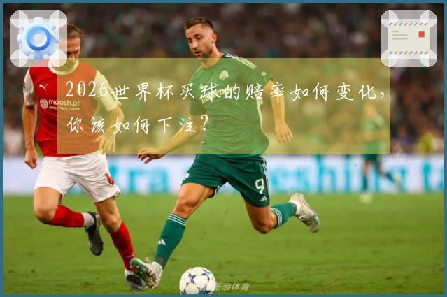 2026世界杯买球的赔率如何变化，你该如何下注？