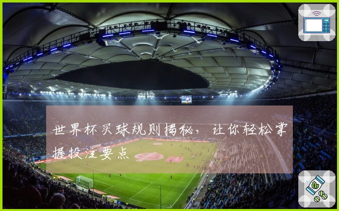 世界杯买球规则揭秘，让你轻松掌握投注要点