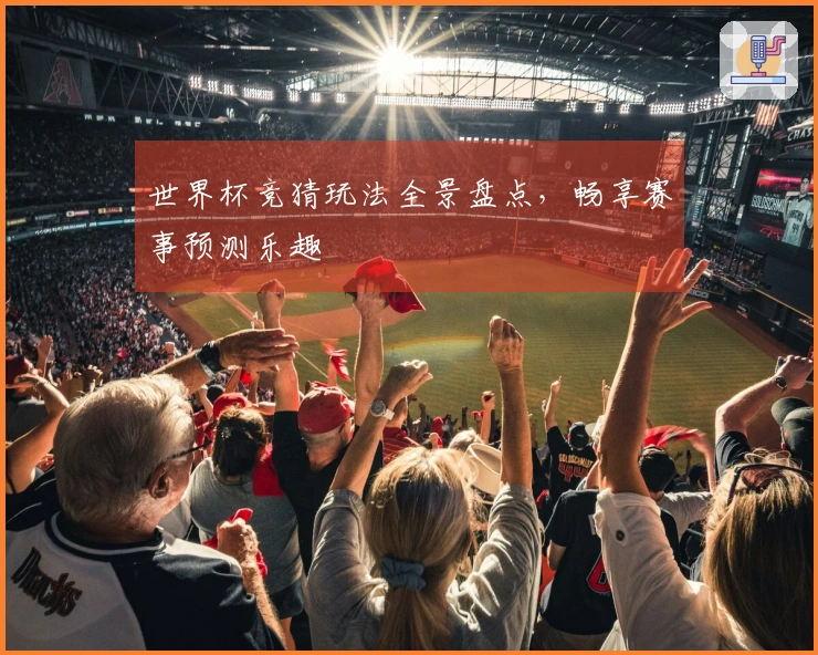 世界杯竞猜玩法全景盘点，畅享赛事预测乐趣