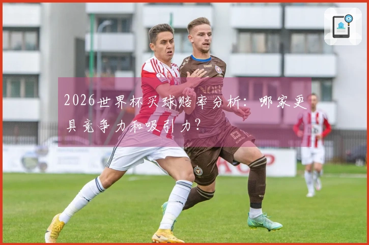 2026世界杯买球赔率分析：哪家更具竞争力和吸引力？