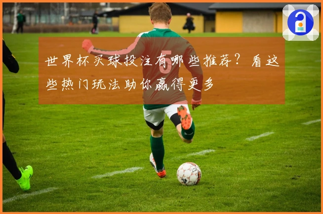 世界杯买球投注有哪些推荐？看这些热门玩法助你赢得更多