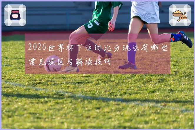 2026世界杯下注时比分玩法有哪些常见误区与解读技巧
